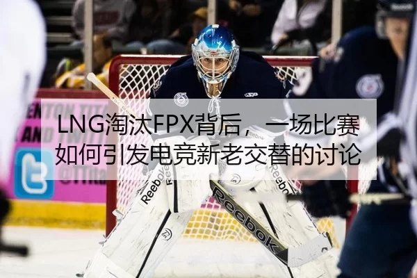LNG淘汰FPX背后，一场比赛如何引发电竞新老交替的讨论